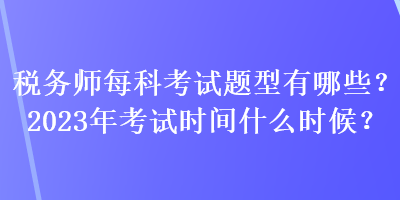 稅務(wù)師每科考試題型有哪些？2023年考試時(shí)間什么時(shí)候？