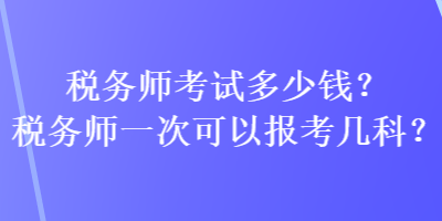 稅務(wù)師考試多少錢？稅務(wù)師一次可以報考幾科？