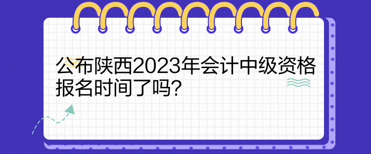 公布陜西2023年會計中級資格報名時間了嗎？