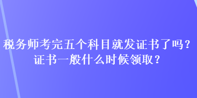 稅務師考完五個科目就發(fā)證書了嗎？證書一般什么時候領??？