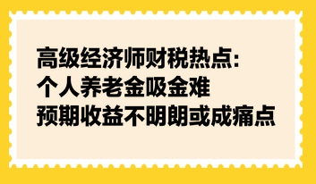 高級經(jīng)濟師財稅熱點：個人養(yǎng)老金吸金難，預(yù)期收益不明朗或成痛點