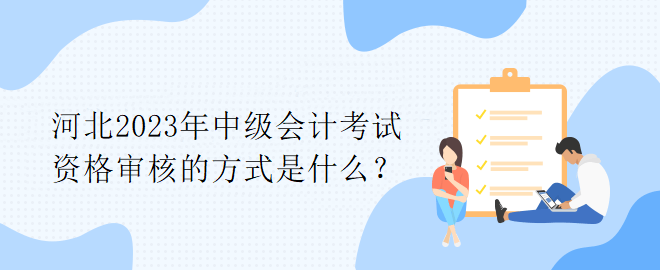 河北2023年中級(jí)會(huì)計(jì)考試資格審核的方式是什么？