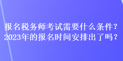 報名稅務師考試需要什么條件？2023年的報名時間安排出了嗎？