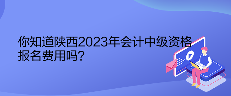 你知道陜西2023年會計中級資格報名費用嗎？