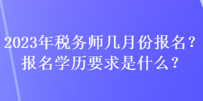 2023年稅務師幾月份報名？報名學歷要求是什么？