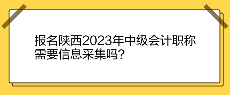 報(bào)名陜西2023年中級(jí)會(huì)計(jì)職稱需要信息采集嗎？