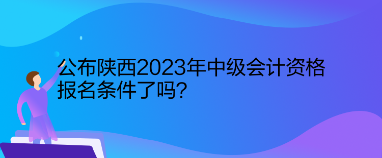 公布陜西2023年中級(jí)會(huì)計(jì)資格報(bào)名條件了嗎？