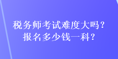 稅務師考試難度大嗎？報名多少錢一科？