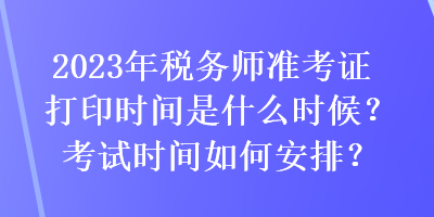 2023年稅務(wù)師準考證打印時間是什么時候？考試時間如何安排？