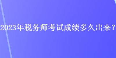 2023年稅務(wù)師考試成績(jī)多久出來(lái)？