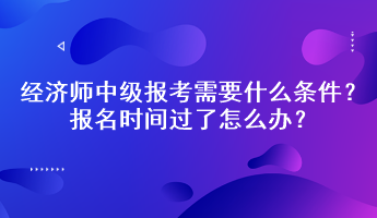 經(jīng)濟師中級報考需要什么條件？報名時間過了怎么辦？