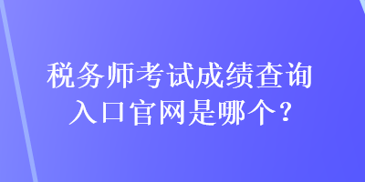 稅務(wù)師考試成績(jī)查詢(xún)?nèi)肟诠倬W(wǎng)是哪個(gè)？