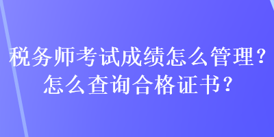 稅務(wù)師考試成績怎么管理？怎么查詢合格證書？