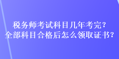 稅務(wù)師考試科目幾年考完？全部科目合格后怎么領(lǐng)取證書？