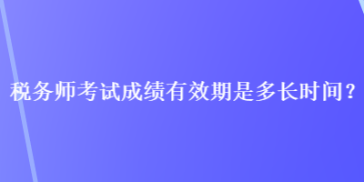 稅務(wù)師考試成績有效期是多長時間？