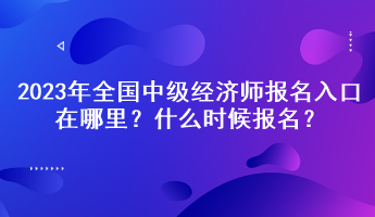 2023年全國(guó)中級(jí)經(jīng)濟(jì)師報(bào)名入口在哪里？什么時(shí)候報(bào)名？