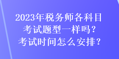 2023年稅務(wù)師各科目考試題型一樣嗎？考試時間怎么安排？