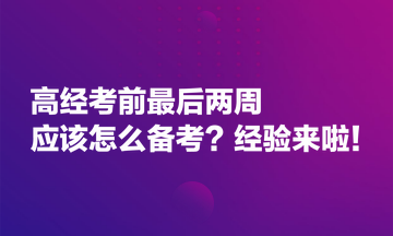 高經(jīng)考前最后兩周應(yīng)該怎么備考？經(jīng)驗(yàn)來(lái)啦！