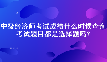 中級(jí)經(jīng)濟(jì)師考試成績(jī)什么時(shí)候查詢？考試題目都是選擇題嗎?