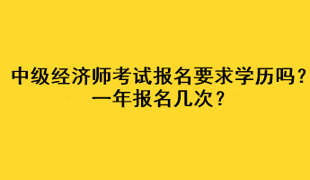 中級經(jīng)濟師考試報名要求學(xué)歷嗎？一年報名幾次？