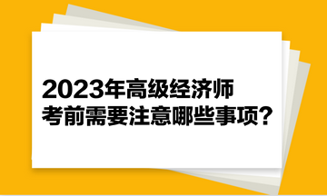 2023年高級經(jīng)濟師考前需要注意哪些事項？