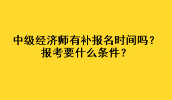 中級經(jīng)濟師有補報名時間嗎？報考要什么條件？