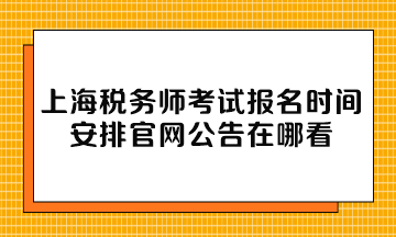 上海稅務師考試報名時間安排官網公告在哪看