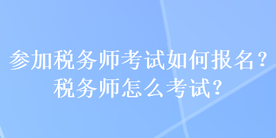 參加稅務(wù)師考試如何報名？稅務(wù)師怎么考試？