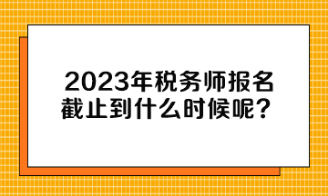 2023年稅務師報名截止到什么時候呢？