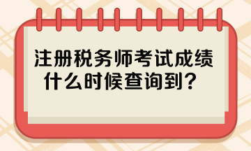 注冊(cè)稅務(wù)師考試成績(jī)什么時(shí)候查詢到？