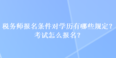 稅務(wù)師報名條件對學(xué)歷有哪些規(guī)定？考試怎么報名？