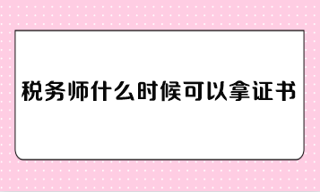 稅務(wù)師什么時(shí)候可以拿證書？