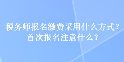 稅務師報名繳費采用什么方式？首次報名注意什么？