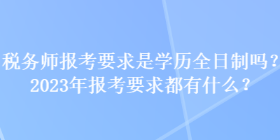 稅務(wù)師報(bào)考要求是學(xué)歷全日制嗎？2023年報(bào)考要求都有什么？