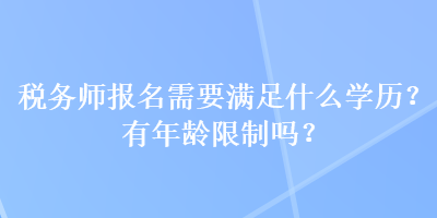 稅務(wù)師報名需要滿足什么學(xué)歷？有年齡限制嗎？