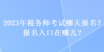 2023年稅務(wù)師考試哪天報(bào)名？報(bào)名入口在哪兒？