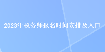 2023年稅務(wù)師報名時間安排及入口