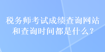 稅務(wù)師考試成績查詢網(wǎng)站和查詢時間都是什么？