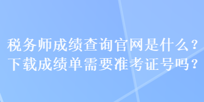 稅務(wù)師成績(jī)查詢官網(wǎng)是什么？下載成績(jī)單需要準(zhǔn)考證號(hào)嗎？