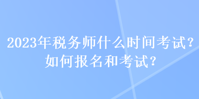 2023年稅務師什么時間考試？如何報名和考試？