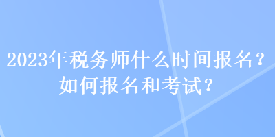 2023年稅務(wù)師什么時間報名？如何報名和考試？