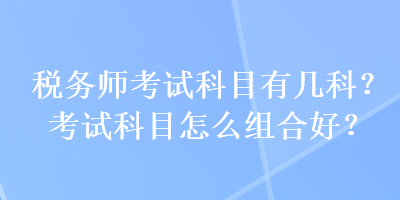 稅務(wù)師考試科目有幾科？考試科目怎么組合好？