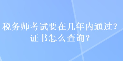 稅務(wù)師考試要在幾年內(nèi)通過(guò)？證書怎么查詢？