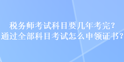 稅務(wù)師考試科目要幾年考完？通過(guò)全部科目考試怎么申領(lǐng)證書(shū)？