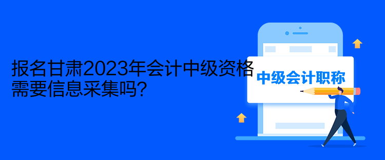 報名甘肅2023年會計中級資格需要信息采集嗎？