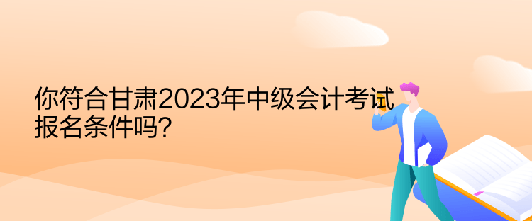 你符合甘肅2023年中級(jí)會(huì)計(jì)考試報(bào)名條件嗎？