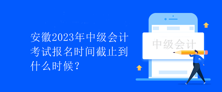 安徽2023年中級(jí)會(huì)計(jì)考試報(bào)名時(shí)間截止到什么時(shí)候？