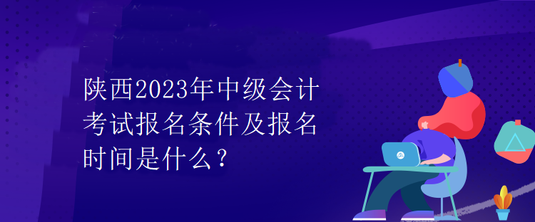 陜西2023年中級會計考試報名條件及報名時間是什么？