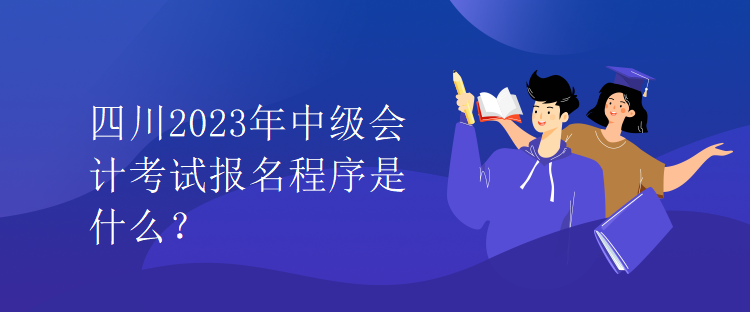 四川2023年中級會計考試報名程序是什么？