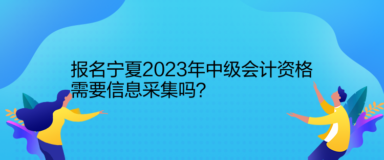 報名寧夏2023年中級會計資格需要信息采集嗎？